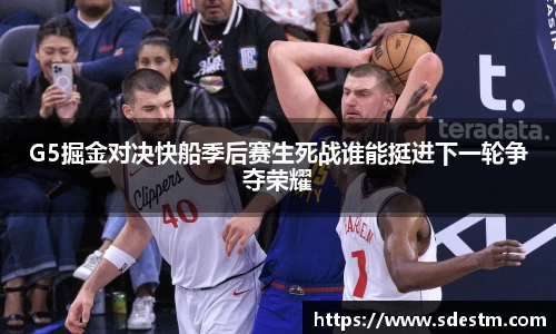 G5掘金对决快船季后赛生死战谁能挺进下一轮争夺荣耀