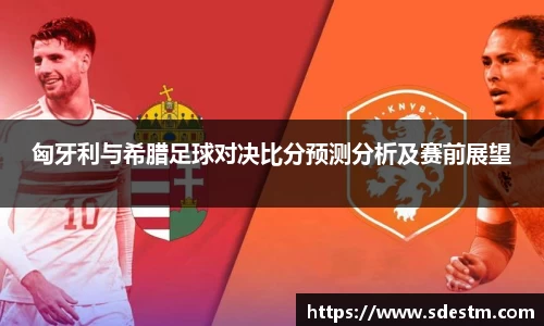 匈牙利与希腊足球对决比分预测分析及赛前展望