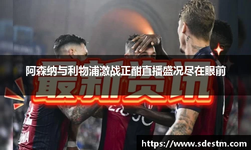 阿森纳与利物浦激战正酣直播盛况尽在眼前