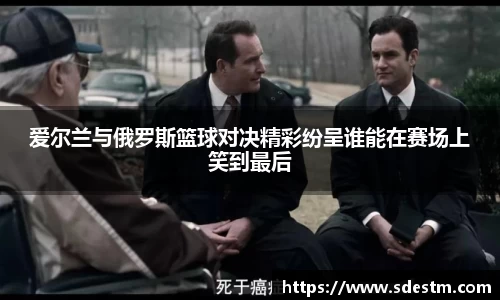 爱尔兰与俄罗斯篮球对决精彩纷呈谁能在赛场上笑到最后