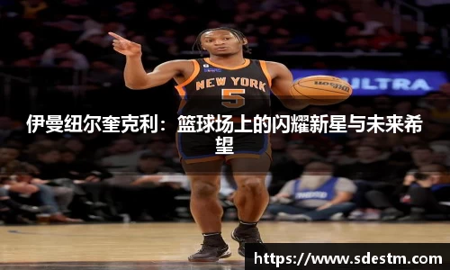 伊曼纽尔奎克利：篮球场上的闪耀新星与未来希望