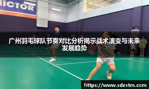广州羽毛球队节奏对比分析揭示战术演变与未来发展趋势