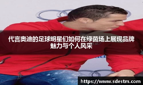 代言奥迪的足球明星们如何在绿茵场上展现品牌魅力与个人风采
