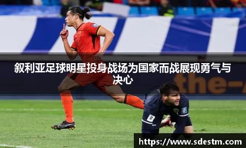 叙利亚足球明星投身战场为国家而战展现勇气与决心