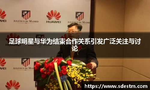 足球明星与华为结束合作关系引发广泛关注与讨论
