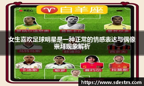 女生喜欢足球明星是一种正常的情感表达与偶像崇拜现象解析