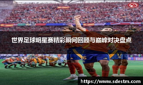 世界足球明星赛精彩瞬间回顾与巅峰对决盘点