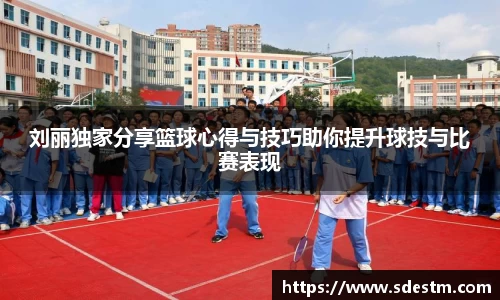 刘丽独家分享篮球心得与技巧助你提升球技与比赛表现