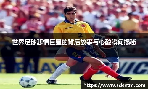 世界足球悲情巨星的背后故事与心酸瞬间揭秘