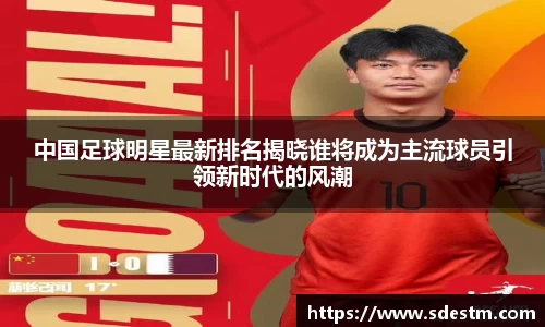 中国足球明星最新排名揭晓谁将成为主流球员引领新时代的风潮