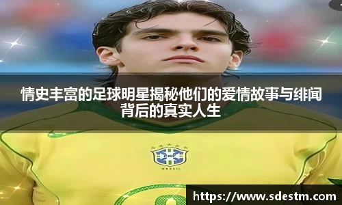 情史丰富的足球明星揭秘他们的爱情故事与绯闻背后的真实人生