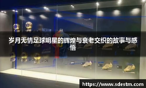 岁月无情足球明星的辉煌与衰老交织的故事与感悟