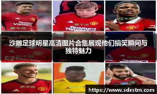 沙雕足球明星高清图片合集展现他们搞笑瞬间与独特魅力