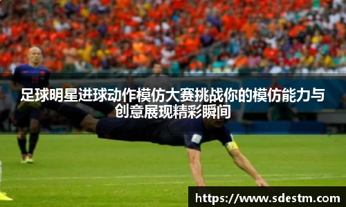 足球明星进球动作模仿大赛挑战你的模仿能力与创意展现精彩瞬间